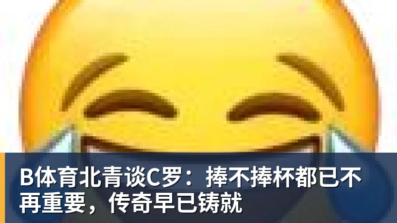 B体育北青谈C罗:捧不捧杯都已不再重要,传奇早已铸就 - b体育·(sports)官方网站 - 专业体育用品研发与销售